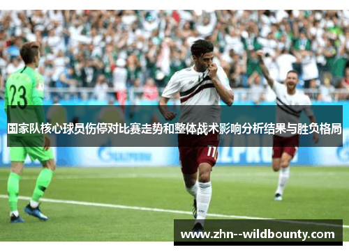 国家队核心球员伤停对比赛走势和整体战术影响分析结果与胜负格局