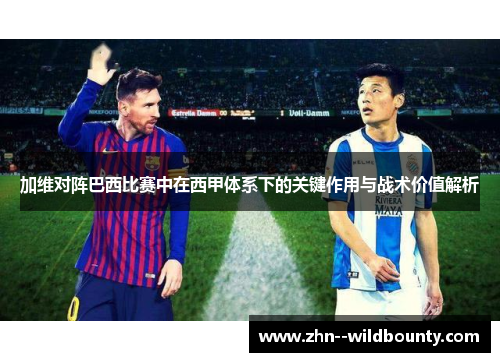 加维对阵巴西比赛中在西甲体系下的关键作用与战术价值解析 加维对阵巴西比赛中在西甲体系下的关键作用与战术价值解析