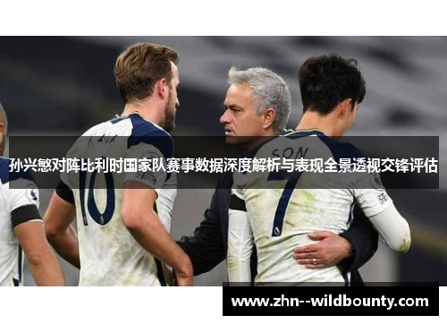 孙兴慜对阵比利时国家队赛事数据深度解析与表现全景透视交锋评估 孙兴慜对阵比利时国家队赛事数据深度解析与表现全景透视交锋评估