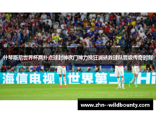 什琴斯尼世界杯两扑点球封神夜门神力挽狂澜拯救球队晋级传奇时刻