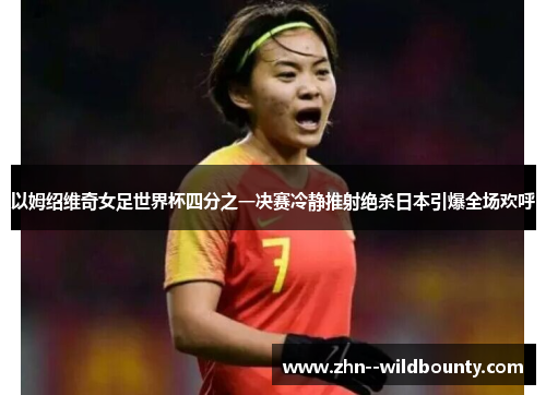 以姆绍维奇女足世界杯四分之一决赛冷静推射绝杀日本引爆全场欢呼 以姆绍维奇女足世界杯四分之一决赛冷静推射绝杀日本引爆全场欢呼