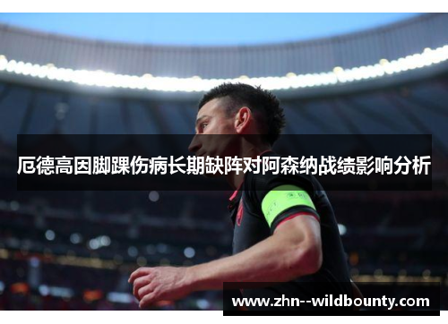 厄德高因脚踝伤病长期缺阵对阿森纳战绩影响分析