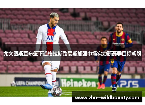 尤文图斯宣布签下道格拉斯路易斯加强中场实力新赛季目标明确