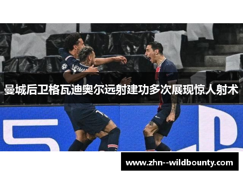 曼城后卫格瓦迪奥尔远射建功多次展现惊人射术 曼城后卫格瓦迪奥尔远射建功多次展现惊人射术