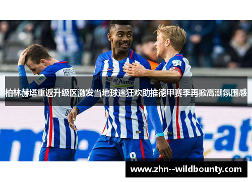 柏林赫塔重返升级区激发当地球迷狂欢助推德甲赛季再掀高潮氛围感 柏林赫塔重返升级区激发当地球迷狂欢助推德甲赛季再掀高潮氛围感