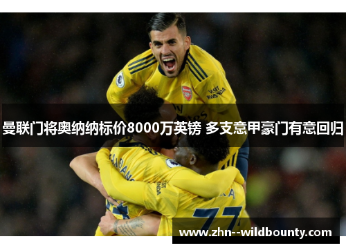 曼联门将奥纳纳标价8000万英镑 多支意甲豪门有意回归 曼联门将奥纳纳标价8000万英镑 多支意甲豪门有意回归