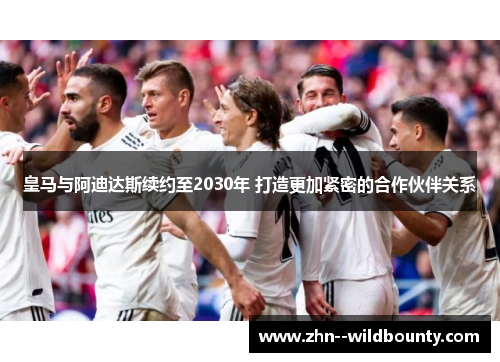 皇马与阿迪达斯续约至2030年 打造更加紧密的合作伙伴关系