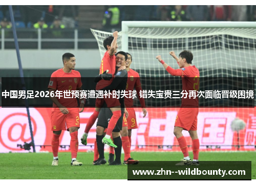 中国男足2026年世预赛遭遇补时失球 错失宝贵三分再次面临晋级困境