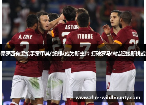 德罗西有望接手意甲其他球队成为新主帅 打破罗马情结迎接新挑战