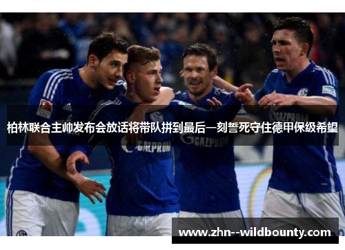 柏林联合主帅发布会放话将带队拼到最后一刻誓死守住德甲保级希望