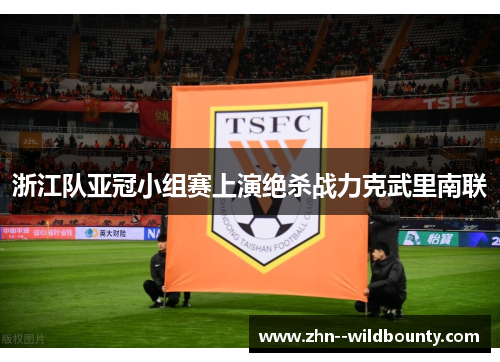 浙江队亚冠小组赛上演绝杀战力克武里南联