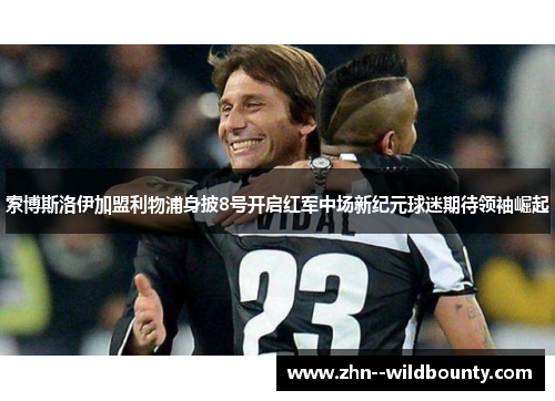 索博斯洛伊加盟利物浦身披8号开启红军中场新纪元球迷期待领袖崛起