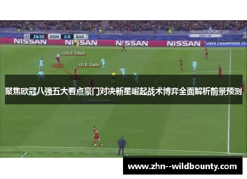 聚焦欧冠八强五大看点豪门对决新星崛起战术博弈全面解析前景预测