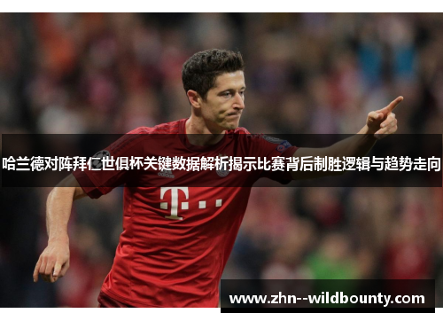 哈兰德对阵拜仁世俱杯关键数据解析揭示比赛背后制胜逻辑与趋势走向 哈兰德对阵拜仁世俱杯关键数据解析揭示比赛背后制胜逻辑与趋势走向
