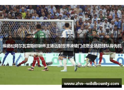 埃德松阿尔瓦雷斯欧联杯主场远射世界波破门点燃全场助球队得先机 埃德松阿尔瓦雷斯欧联杯主场远射世界波破门点燃全场助球队得先机