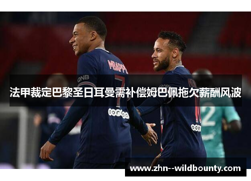 法甲裁定巴黎圣日耳曼需补偿姆巴佩拖欠薪酬风波 法甲裁定巴黎圣日耳曼需补偿姆巴佩拖欠薪酬风波