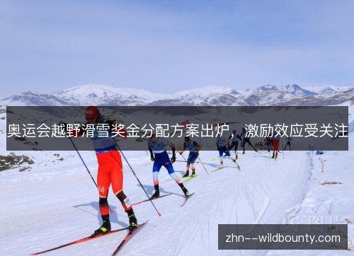 奥运会越野滑雪奖金分配方案出炉，激励效应受关注